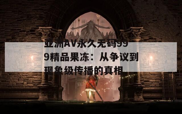 亚洲AV永久无码999精品果冻：从争议到现象级传播的真相