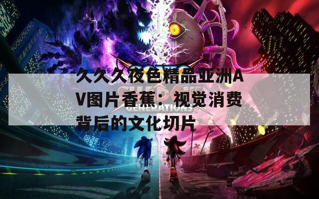 久久久夜色精品亚洲AV图片香蕉：视觉消费背后的文化切片