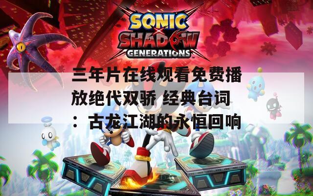 三年片在线观看免费播放绝代双骄 经典台词：古龙江湖的永恒回响