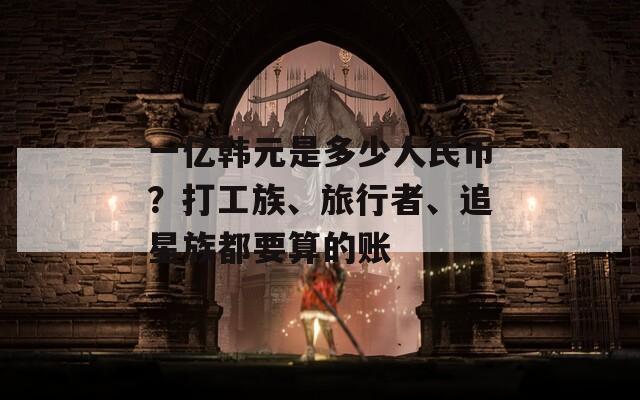 一亿韩元是多少人民币？打工族、旅行者、追星族都要算的账