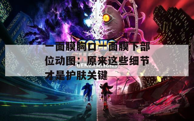 一面膜胸口一面膜下部位动图：原来这些细节才是护肤关键