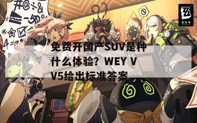 免费开国产SUV是种什么体验？WEY VV5给出标准答案