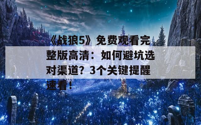 《战狼5》免费观看完整版高清：如何避坑选对渠道？3个关键提醒速看！
