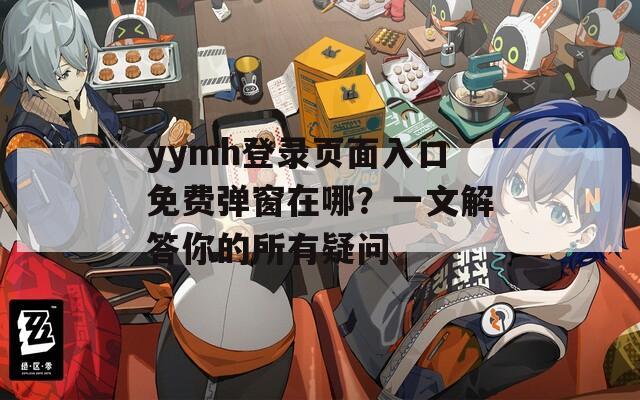 yymh登录页面入口免费弹窗在哪？一文解答你的所有疑问