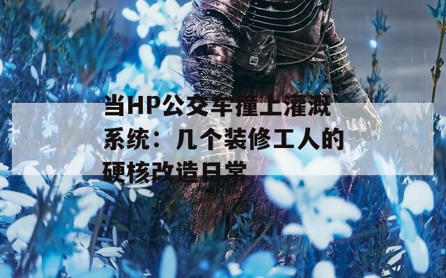 当HP公交车撞上灌溉系统：几个装修工人的硬核改造日常