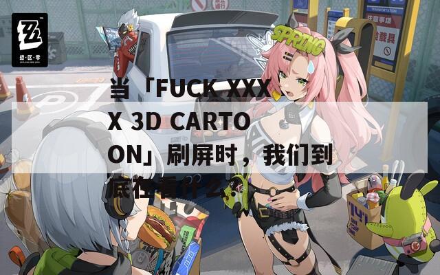 当「FUCK XXXX 3D CARTOON」刷屏时，我们到底在看什么？