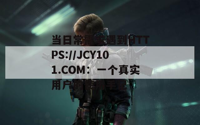 当日常需求遇到HTTPS://JCY101.COM：一个真实用户的使用手记