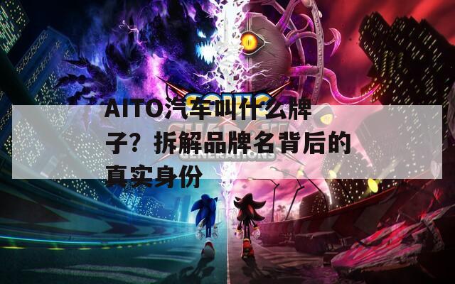 AITO汽车叫什么牌子？拆解品牌名背后的真实身份