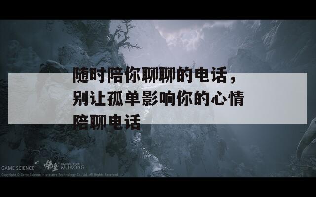 随时陪你聊聊的电话，别让孤单影响你的心情陪聊电话