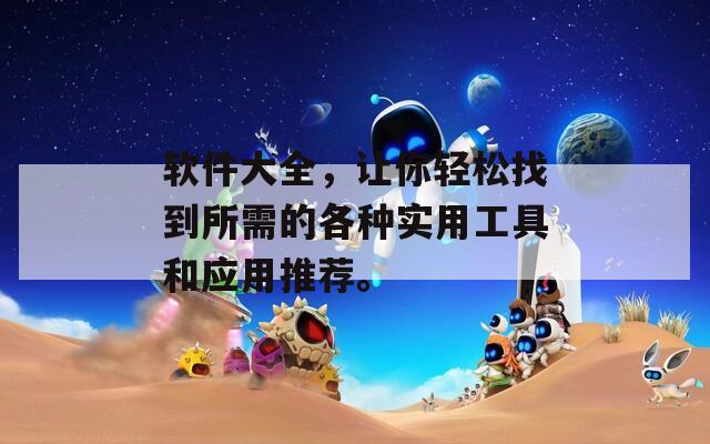 软件大全，让你轻松找到所需的各种实用工具和应用推荐。