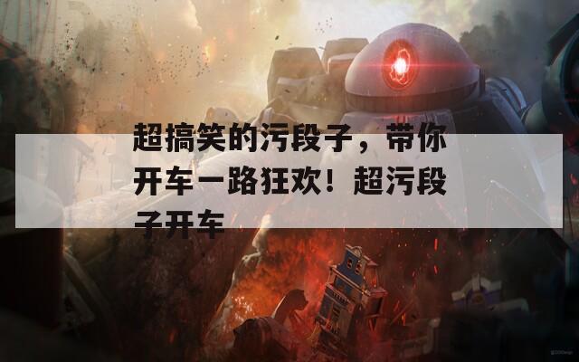 超搞笑的污段子，带你开车一路狂欢！超污段子开车