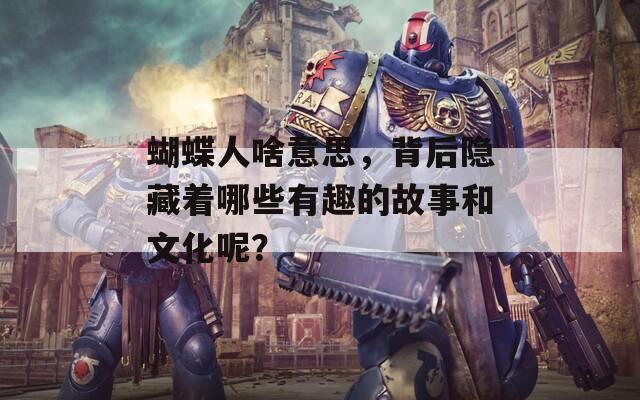 蝴蝶人啥意思，背后隐藏着哪些有趣的故事和文化呢？