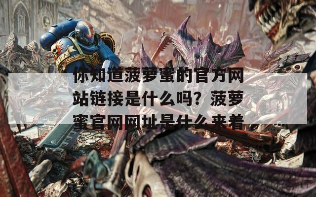 你知道菠萝蜜的官方网站链接是什么吗？菠萝蜜官网网址是什么来着