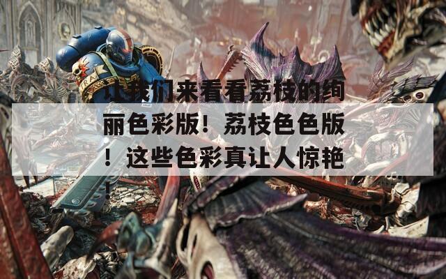 让我们来看看荔枝的绚丽色彩版！荔枝色色版！这些色彩真让人惊艳！