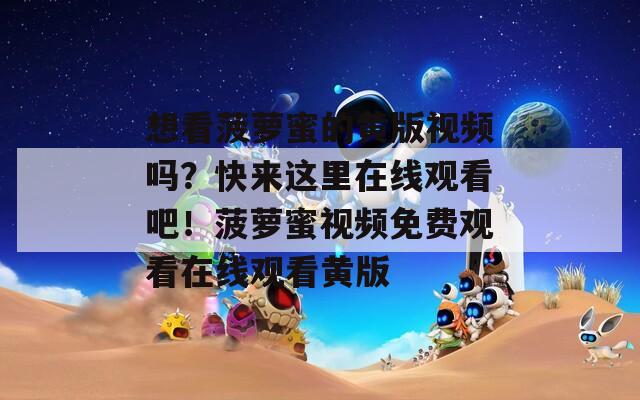 想看菠萝蜜的黄版视频吗？快来这里在线观看吧！菠萝蜜视频免费观看在线观看黄版