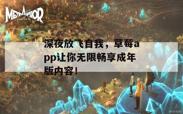 深夜放飞自我，草莓app让你无限畅享成年版内容！