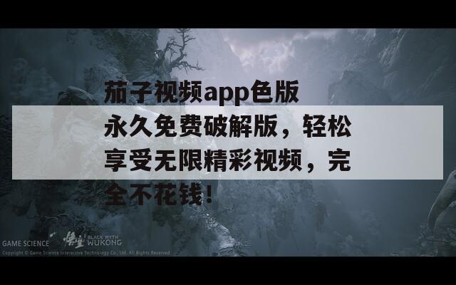 茄子视频app色版 永久免费破解版，轻松享受无限精彩视频，完全不花钱！