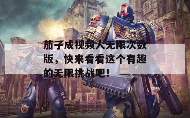 茄子成视频人无限次数版，快来看看这个有趣的无限挑战吧！