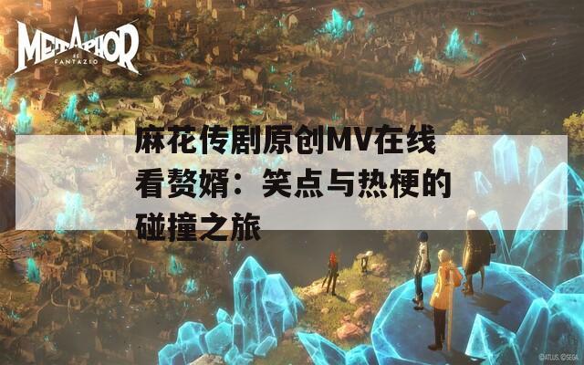 麻花传剧原创MV在线看赘婿：笑点与热梗的碰撞之旅