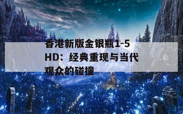 香港新版金银瓶1-5HD：经典重现与当代观众的碰撞