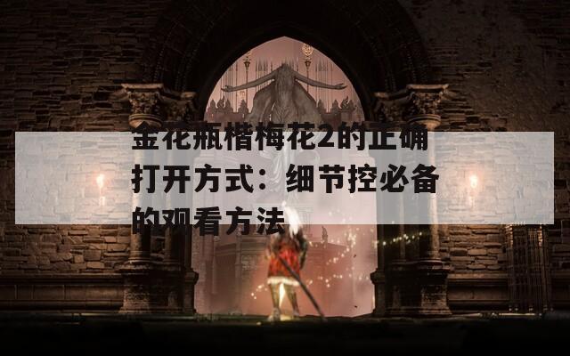 金花瓶楷梅花2的正确打开方式：细节控必备的观看方法
