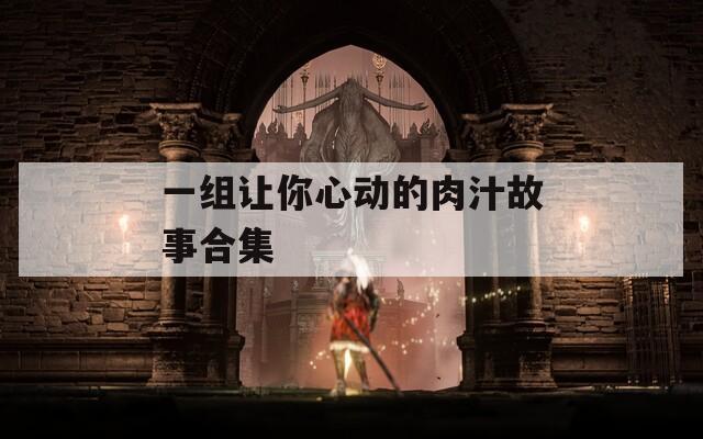 一组让你心动的肉汁故事合集