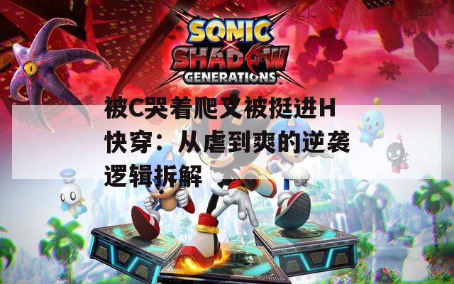 被C哭着爬又被挺进H快穿：从虐到爽的逆袭逻辑拆解