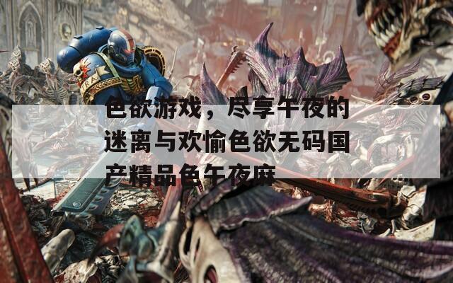 色欲游戏，尽享午夜的迷离与欢愉色欲无码国产精品色午夜麻