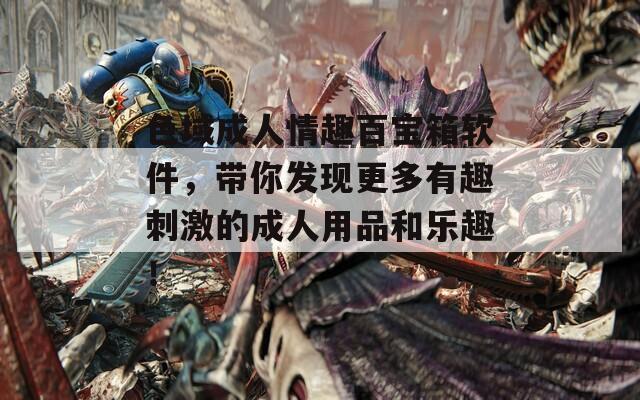 色域成人情趣百宝箱软件，带你发现更多有趣刺激的成人用品和乐趣！