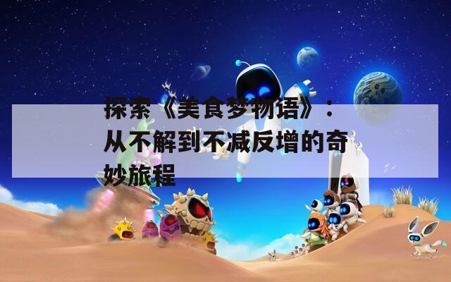 探索《美食梦物语》：从不解到不减反增的奇妙旅程