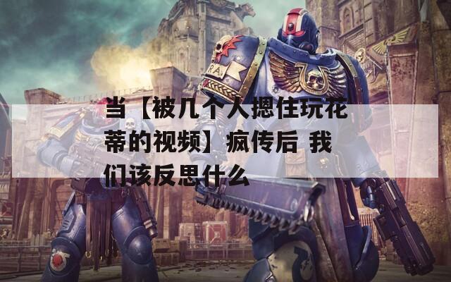 当【被几个人摁住玩花蒂的视频】疯传后 我们该反思什么