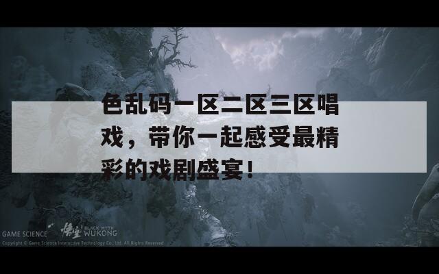 色乱码一区二区三区唱戏，带你一起感受最精彩的戏剧盛宴！