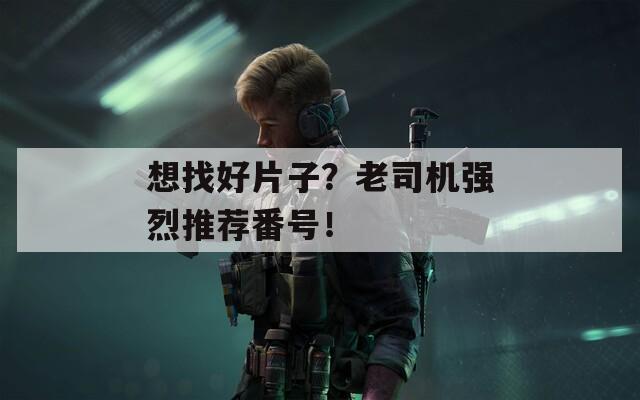 想找好片子？老司机强烈推荐番号！