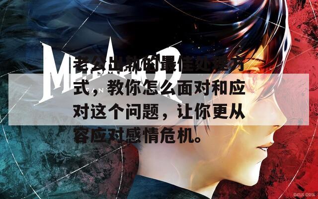 老公出轨的最佳处理方式，教你怎么面对和应对这个问题，让你更从容应对感情危机。