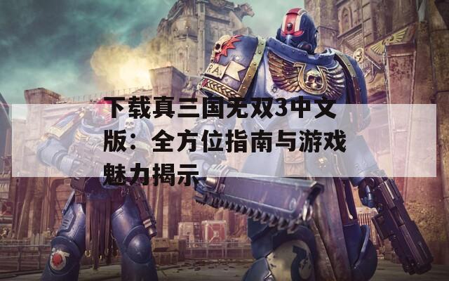 下载真三国无双3中文版：全方位指南与游戏魅力揭示
