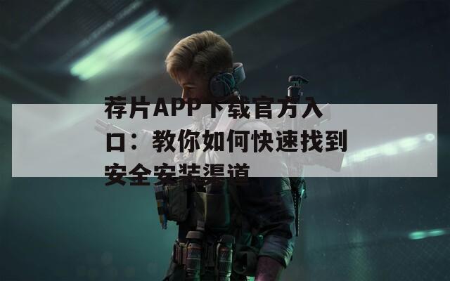 荐片APP下载官方入口：教你如何快速找到安全安装渠道