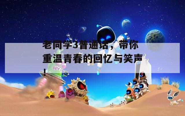 老同学3普通话，带你重温青春的回忆与笑声！