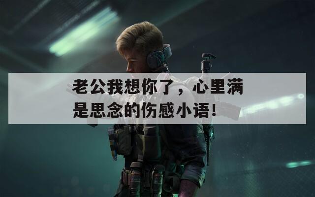 老公我想你了，心里满是思念的伤感小语！