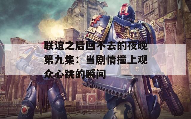 联谊之后回不去的夜晚第九集：当剧情撞上观众心跳的瞬间
