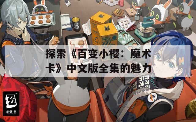 探索《百变小樱：魔术卡》中文版全集的魅力
