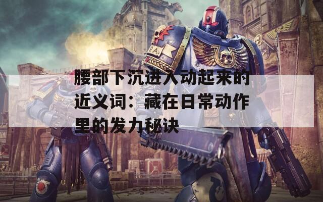 腰部下沉进入动起来的近义词：藏在日常动作里的发力秘诀
