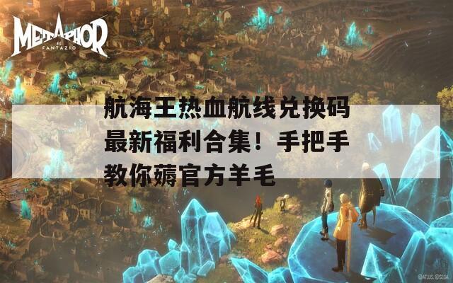 航海王热血航线兑换码最新福利合集！手把手教你薅官方羊毛