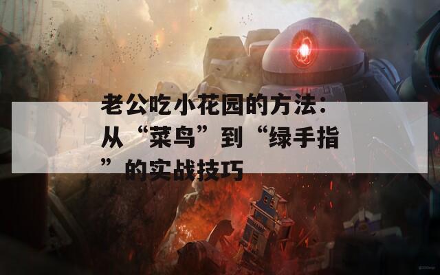 老公吃小花园的方法：从“菜鸟”到“绿手指”的实战技巧
