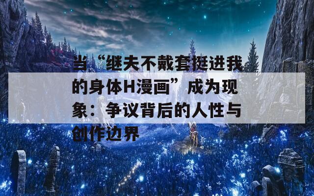 当“继夫不戴套挺进我的身体H漫画”成为现象：争议背后的人性与创作边界