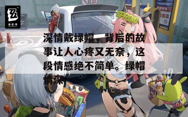 深情戴绿帽，背后的故事让人心疼又无奈，这段情感绝不简单。绿帽情深
