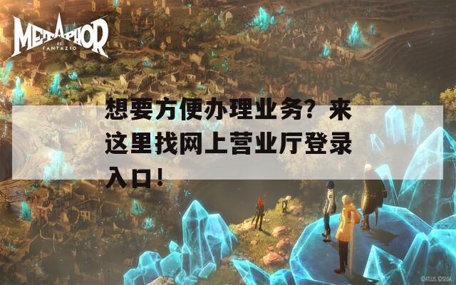 想要方便办理业务？来这里找网上营业厅登录入口！
