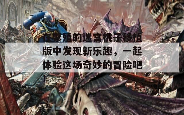 在繁殖的迷宫桃子移植版中发现新乐趣，一起体验这场奇妙的冒险吧！