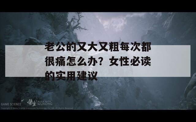 老公的又大又粗每次都很痛怎么办？女性必读的实用建议