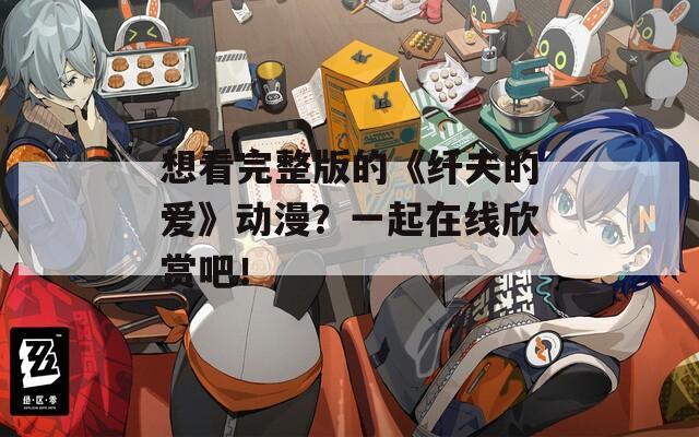 想看完整版的《纤夫的爱》动漫？一起在线欣赏吧！