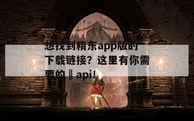 想找到精东app版的下载链接？这里有你需要的汅api！